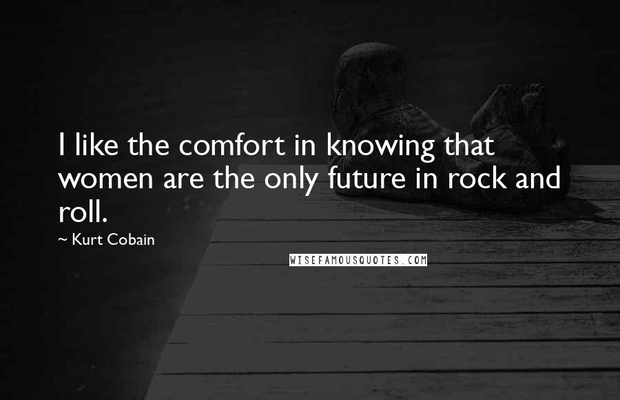 Kurt Cobain Quotes: I like the comfort in knowing that women are the only future in rock and roll.