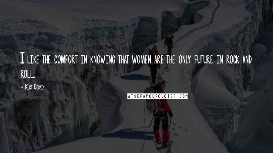 Kurt Cobain Quotes: I like the comfort in knowing that women are the only future in rock and roll.