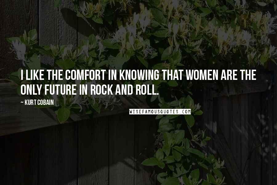 Kurt Cobain Quotes: I like the comfort in knowing that women are the only future in rock and roll.