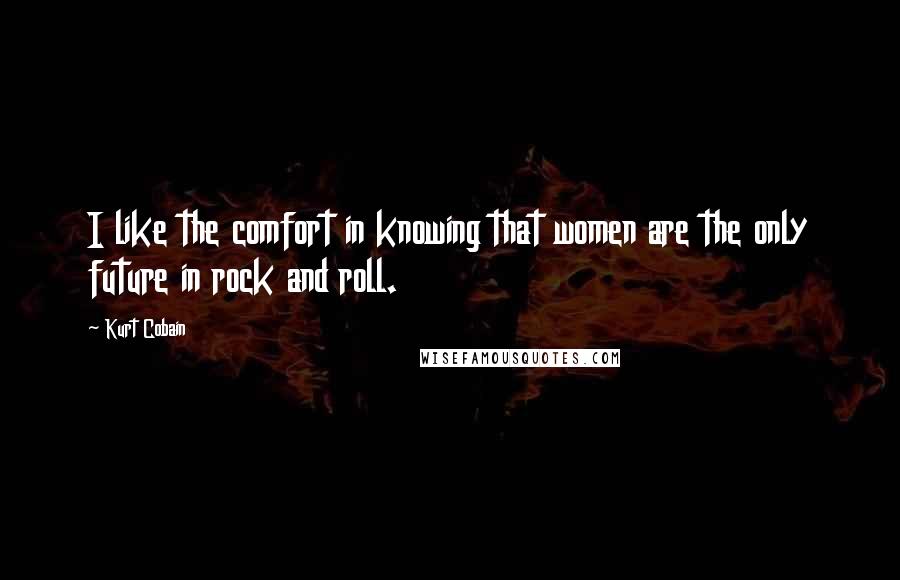 Kurt Cobain Quotes: I like the comfort in knowing that women are the only future in rock and roll.