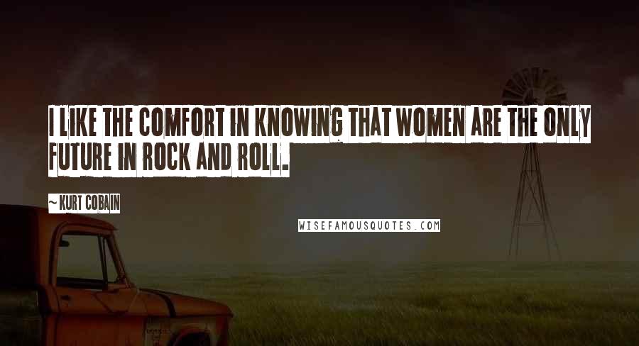 Kurt Cobain Quotes: I like the comfort in knowing that women are the only future in rock and roll.