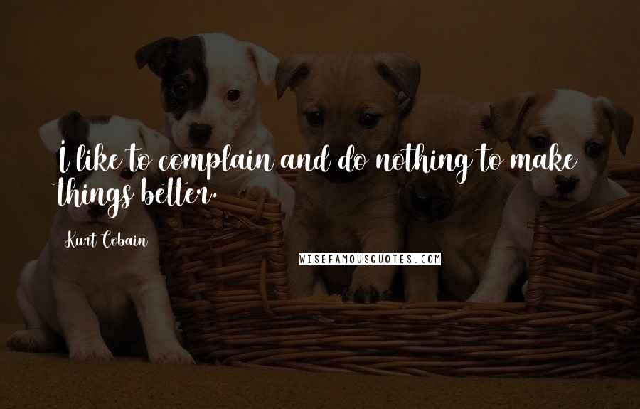 Kurt Cobain Quotes: I like to complain and do nothing to make things better.