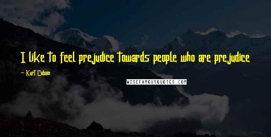 Kurt Cobain Quotes: I like to feel prejudice towards people who are prejudice