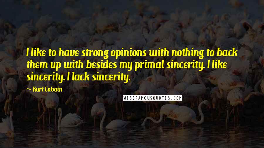 Kurt Cobain Quotes: I like to have strong opinions with nothing to back them up with besides my primal sincerity. I like sincerity. I lack sincerity.