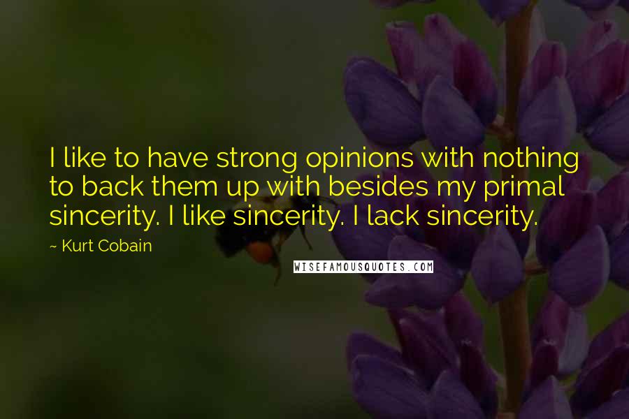 Kurt Cobain Quotes: I like to have strong opinions with nothing to back them up with besides my primal sincerity. I like sincerity. I lack sincerity.