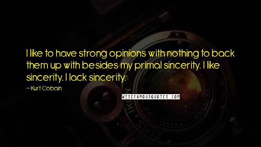 Kurt Cobain Quotes: I like to have strong opinions with nothing to back them up with besides my primal sincerity. I like sincerity. I lack sincerity.