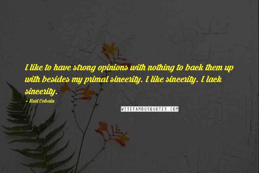Kurt Cobain Quotes: I like to have strong opinions with nothing to back them up with besides my primal sincerity. I like sincerity. I lack sincerity.