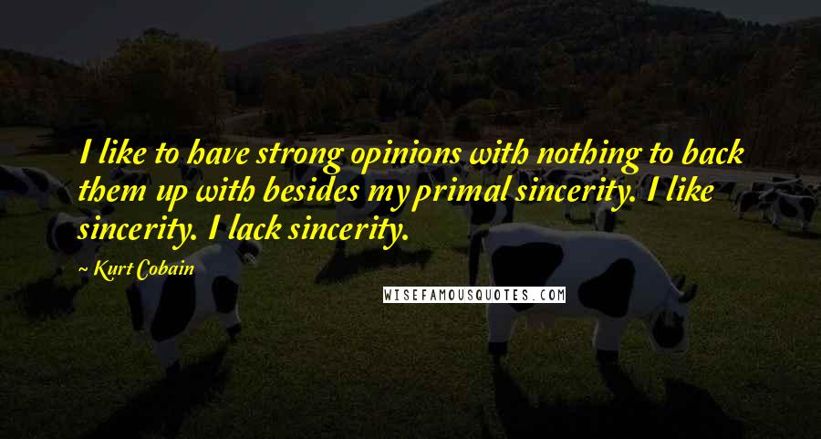 Kurt Cobain Quotes: I like to have strong opinions with nothing to back them up with besides my primal sincerity. I like sincerity. I lack sincerity.