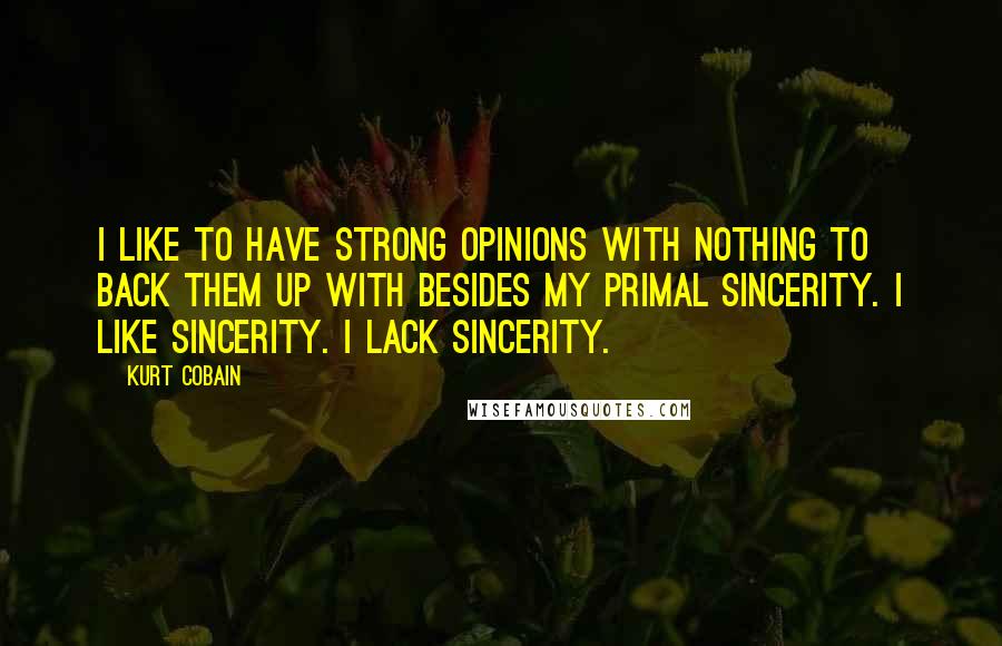 Kurt Cobain Quotes: I like to have strong opinions with nothing to back them up with besides my primal sincerity. I like sincerity. I lack sincerity.