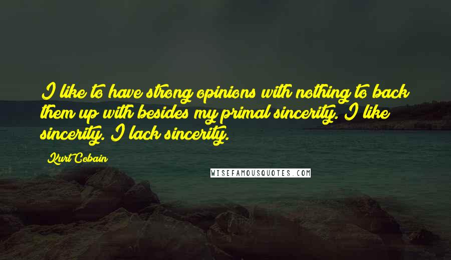 Kurt Cobain Quotes: I like to have strong opinions with nothing to back them up with besides my primal sincerity. I like sincerity. I lack sincerity.