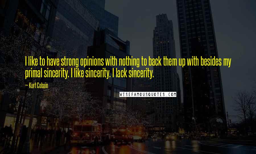 Kurt Cobain Quotes: I like to have strong opinions with nothing to back them up with besides my primal sincerity. I like sincerity. I lack sincerity.