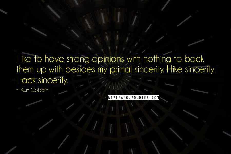 Kurt Cobain Quotes: I like to have strong opinions with nothing to back them up with besides my primal sincerity. I like sincerity. I lack sincerity.