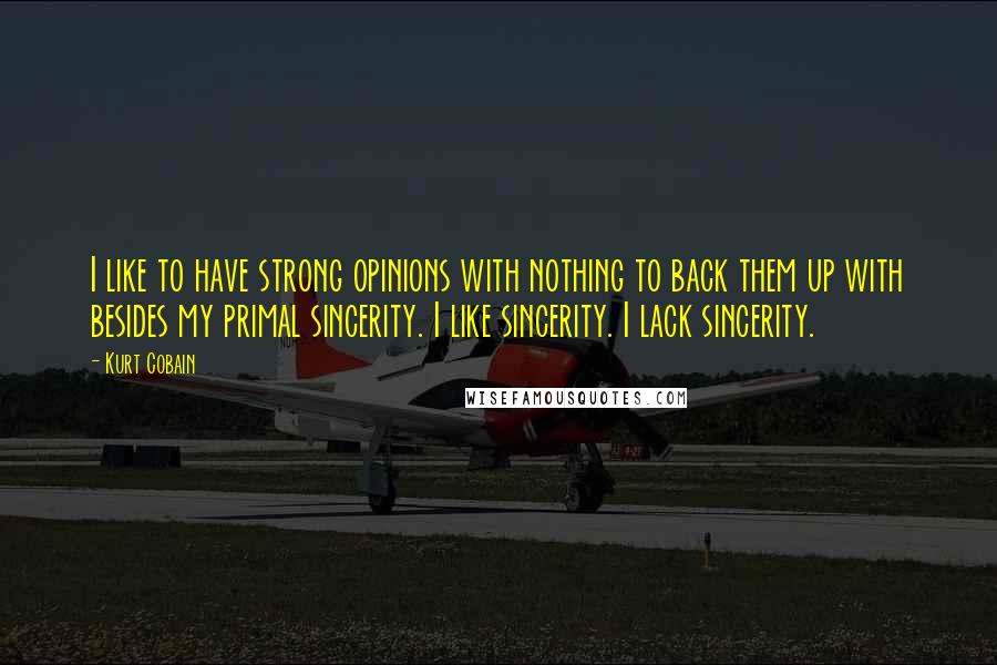 Kurt Cobain Quotes: I like to have strong opinions with nothing to back them up with besides my primal sincerity. I like sincerity. I lack sincerity.