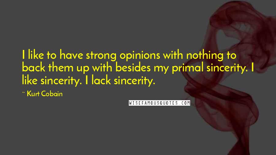 Kurt Cobain Quotes: I like to have strong opinions with nothing to back them up with besides my primal sincerity. I like sincerity. I lack sincerity.