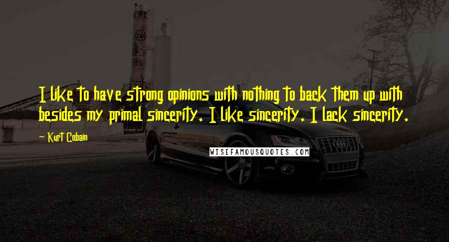 Kurt Cobain Quotes: I like to have strong opinions with nothing to back them up with besides my primal sincerity. I like sincerity. I lack sincerity.