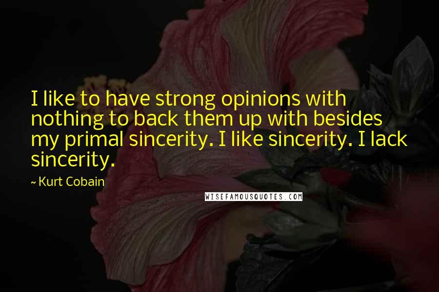 Kurt Cobain Quotes: I like to have strong opinions with nothing to back them up with besides my primal sincerity. I like sincerity. I lack sincerity.