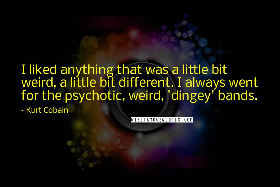 Kurt Cobain Quotes: I liked anything that was a little bit weird, a little bit different. I always went for the psychotic, weird, 'dingey' bands.