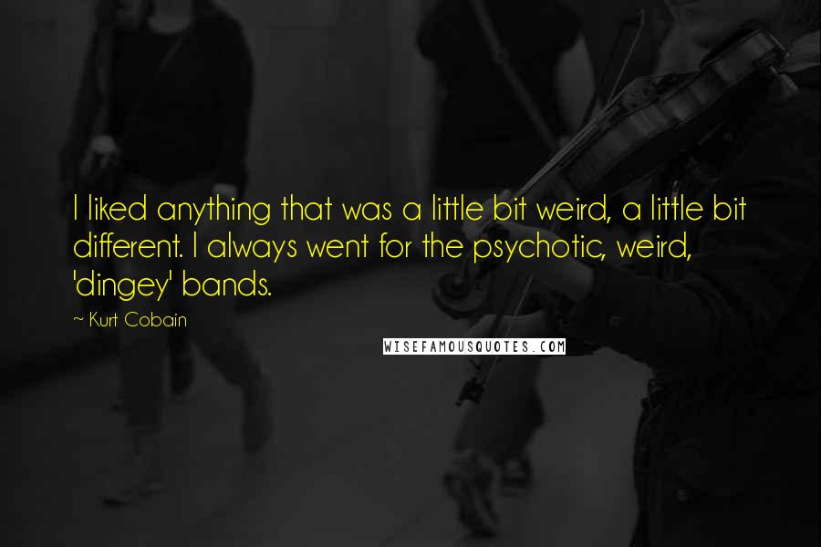 Kurt Cobain Quotes: I liked anything that was a little bit weird, a little bit different. I always went for the psychotic, weird, 'dingey' bands.