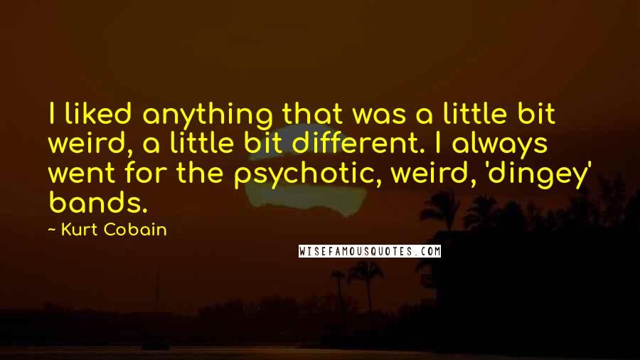 Kurt Cobain Quotes: I liked anything that was a little bit weird, a little bit different. I always went for the psychotic, weird, 'dingey' bands.