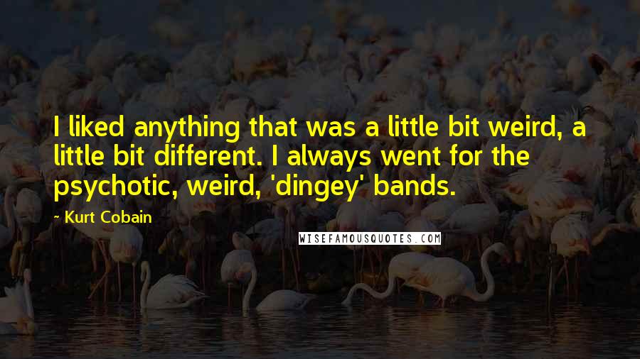 Kurt Cobain Quotes: I liked anything that was a little bit weird, a little bit different. I always went for the psychotic, weird, 'dingey' bands.