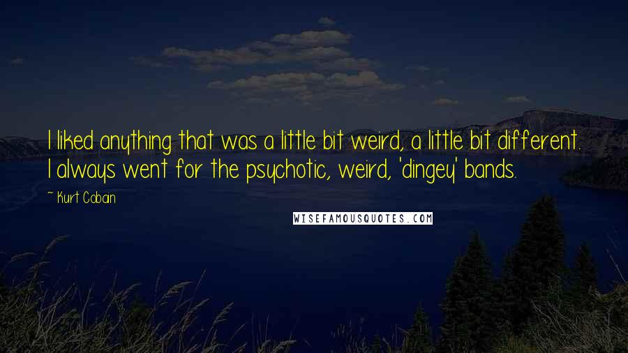 Kurt Cobain Quotes: I liked anything that was a little bit weird, a little bit different. I always went for the psychotic, weird, 'dingey' bands.