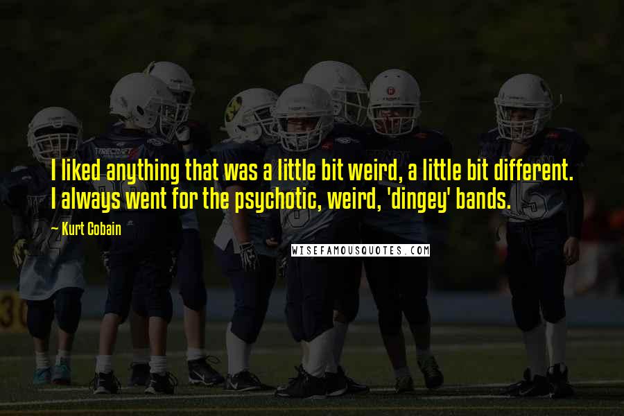 Kurt Cobain Quotes: I liked anything that was a little bit weird, a little bit different. I always went for the psychotic, weird, 'dingey' bands.