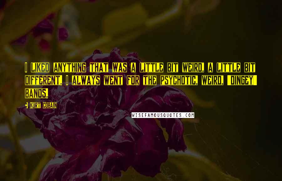 Kurt Cobain Quotes: I liked anything that was a little bit weird, a little bit different. I always went for the psychotic, weird, 'dingey' bands.