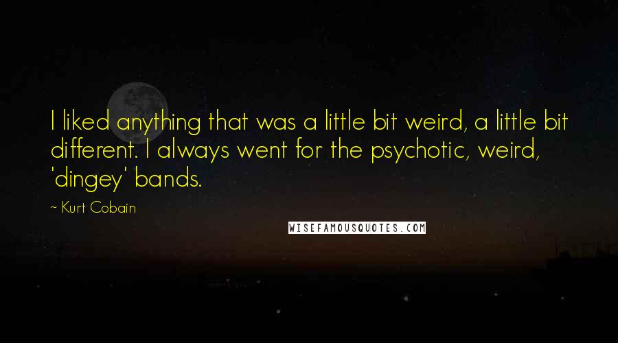 Kurt Cobain Quotes: I liked anything that was a little bit weird, a little bit different. I always went for the psychotic, weird, 'dingey' bands.