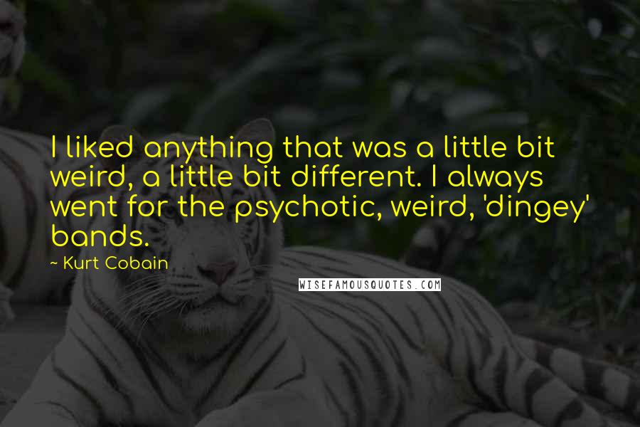 Kurt Cobain Quotes: I liked anything that was a little bit weird, a little bit different. I always went for the psychotic, weird, 'dingey' bands.