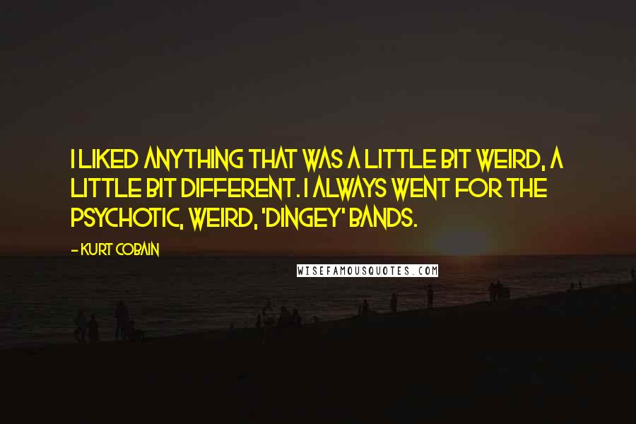 Kurt Cobain Quotes: I liked anything that was a little bit weird, a little bit different. I always went for the psychotic, weird, 'dingey' bands.