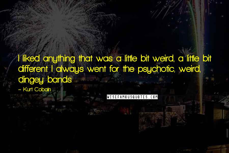 Kurt Cobain Quotes: I liked anything that was a little bit weird, a little bit different. I always went for the psychotic, weird, 'dingey' bands.