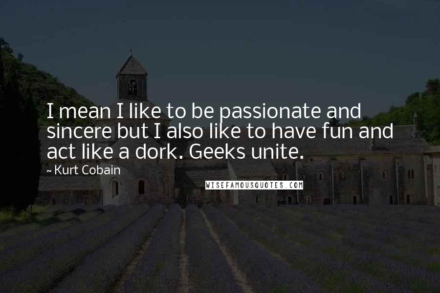 Kurt Cobain Quotes: I mean I like to be passionate and sincere but I also like to have fun and act like a dork. Geeks unite.