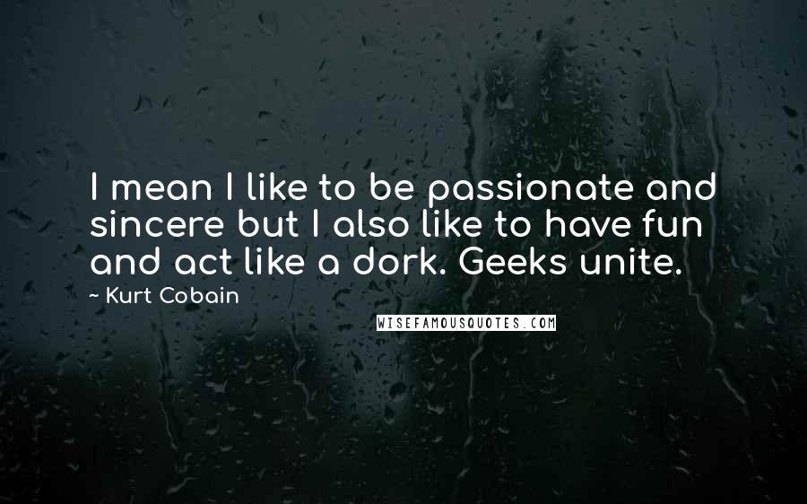 Kurt Cobain Quotes: I mean I like to be passionate and sincere but I also like to have fun and act like a dork. Geeks unite.