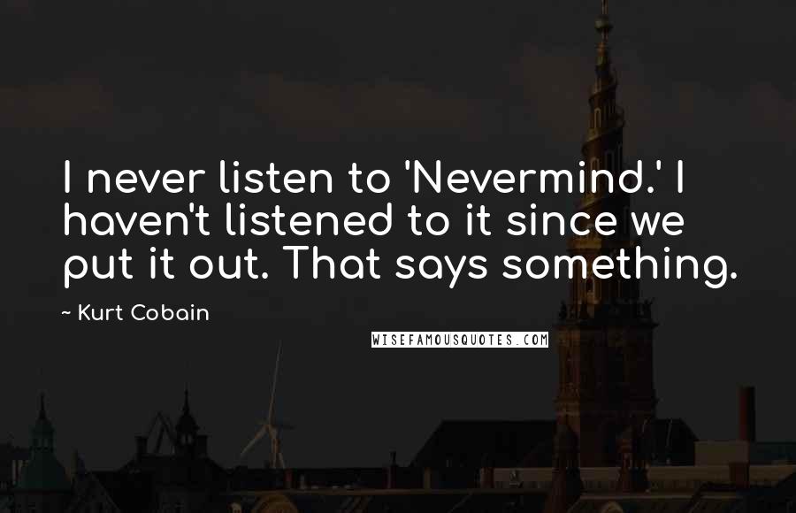 Kurt Cobain Quotes: I never listen to 'Nevermind.' I haven't listened to it since we put it out. That says something.