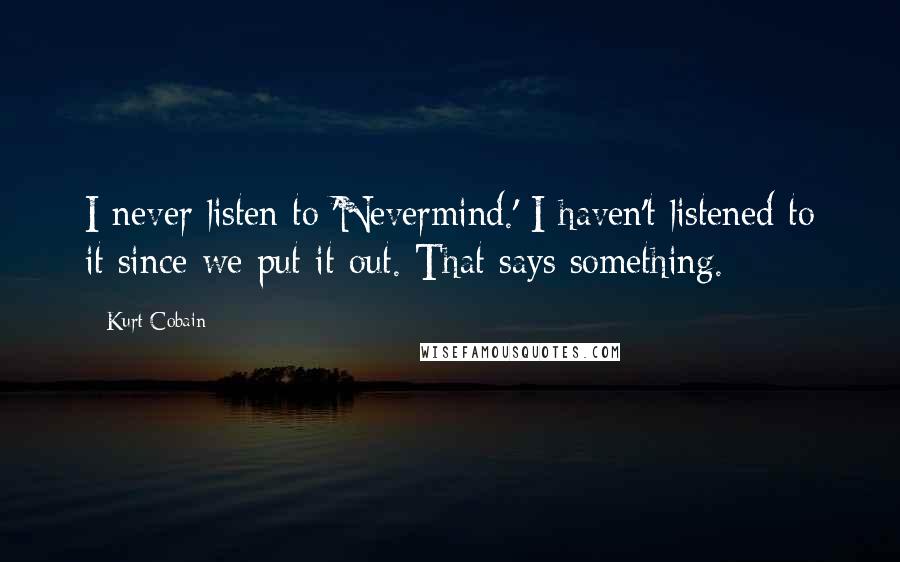 Kurt Cobain Quotes: I never listen to 'Nevermind.' I haven't listened to it since we put it out. That says something.