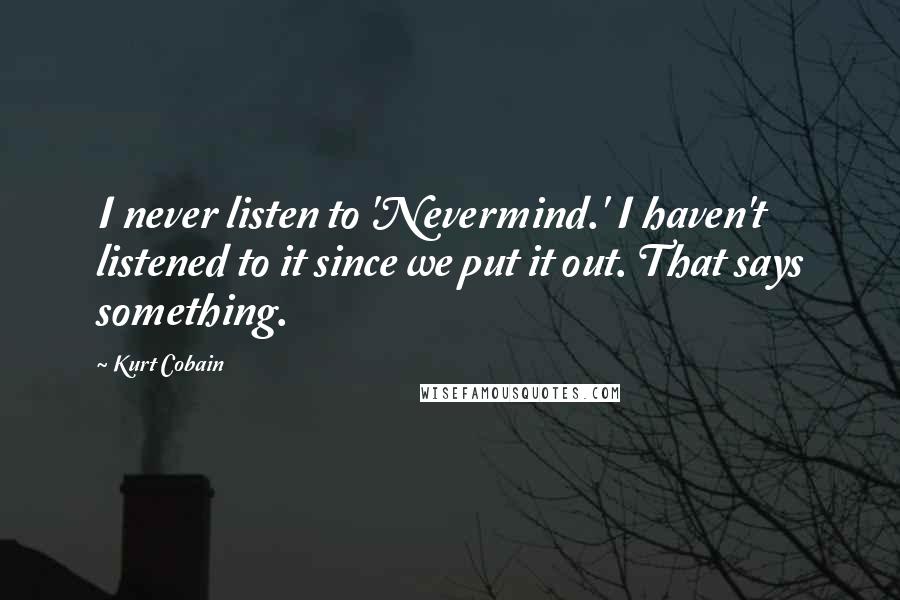 Kurt Cobain Quotes: I never listen to 'Nevermind.' I haven't listened to it since we put it out. That says something.