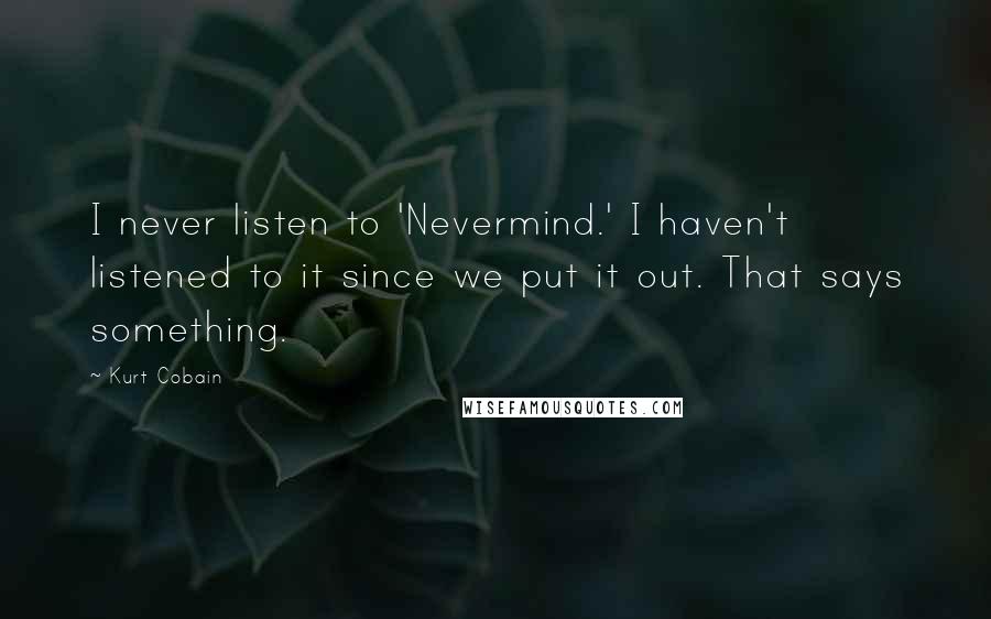 Kurt Cobain Quotes: I never listen to 'Nevermind.' I haven't listened to it since we put it out. That says something.