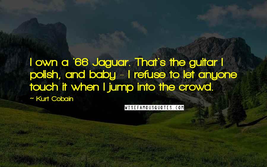 Kurt Cobain Quotes: I own a '66 Jaguar. That's the guitar I polish, and baby - I refuse to let anyone touch it when I jump into the crowd.