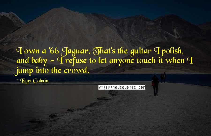 Kurt Cobain Quotes: I own a '66 Jaguar. That's the guitar I polish, and baby - I refuse to let anyone touch it when I jump into the crowd.