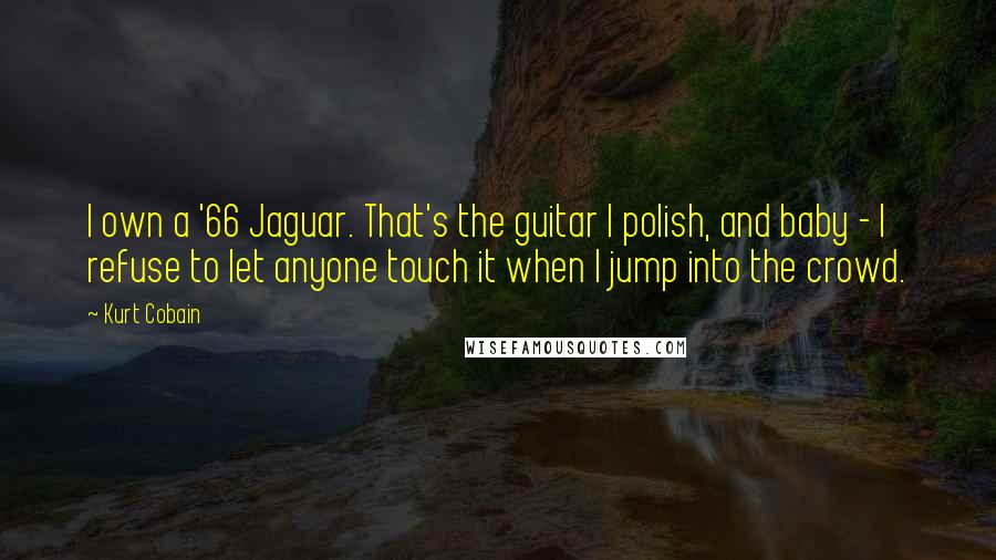 Kurt Cobain Quotes: I own a '66 Jaguar. That's the guitar I polish, and baby - I refuse to let anyone touch it when I jump into the crowd.