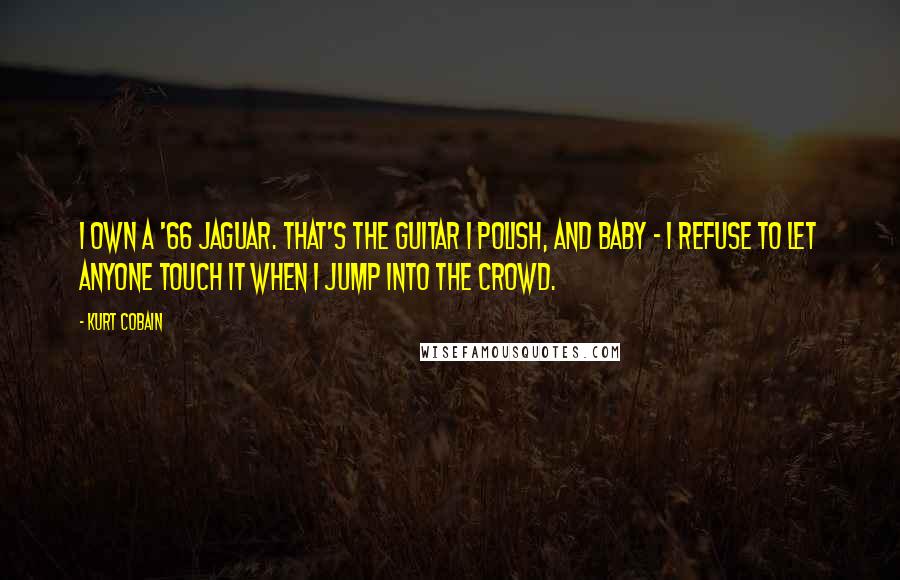 Kurt Cobain Quotes: I own a '66 Jaguar. That's the guitar I polish, and baby - I refuse to let anyone touch it when I jump into the crowd.