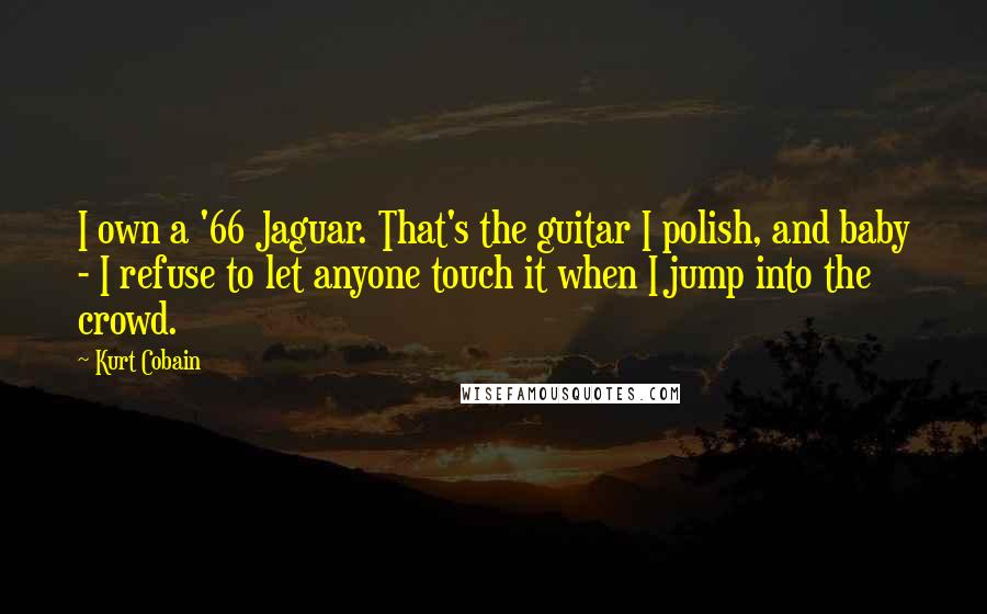 Kurt Cobain Quotes: I own a '66 Jaguar. That's the guitar I polish, and baby - I refuse to let anyone touch it when I jump into the crowd.