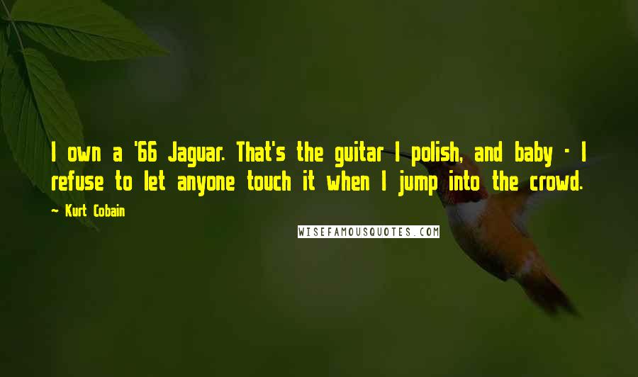 Kurt Cobain Quotes: I own a '66 Jaguar. That's the guitar I polish, and baby - I refuse to let anyone touch it when I jump into the crowd.