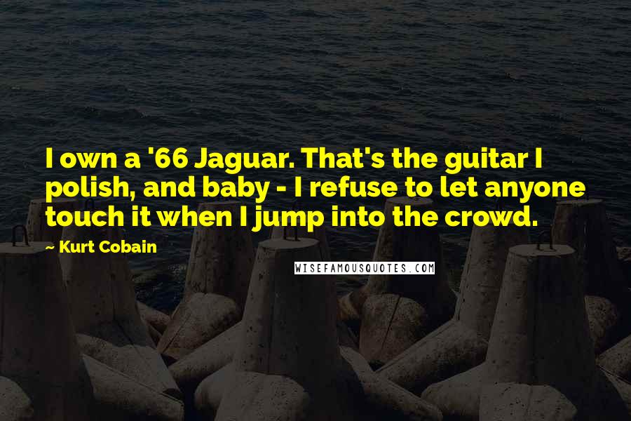 Kurt Cobain Quotes: I own a '66 Jaguar. That's the guitar I polish, and baby - I refuse to let anyone touch it when I jump into the crowd.