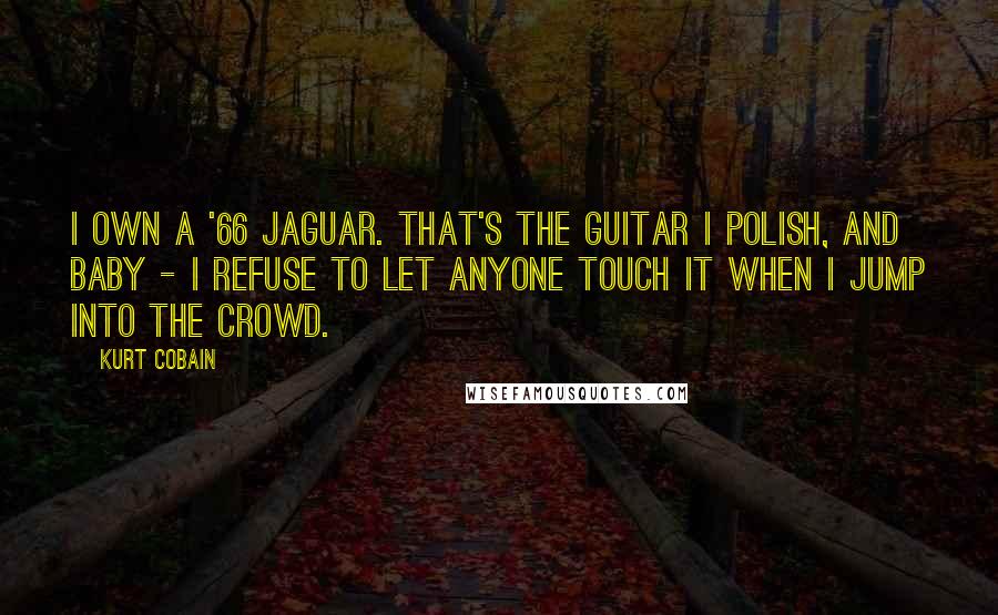 Kurt Cobain Quotes: I own a '66 Jaguar. That's the guitar I polish, and baby - I refuse to let anyone touch it when I jump into the crowd.