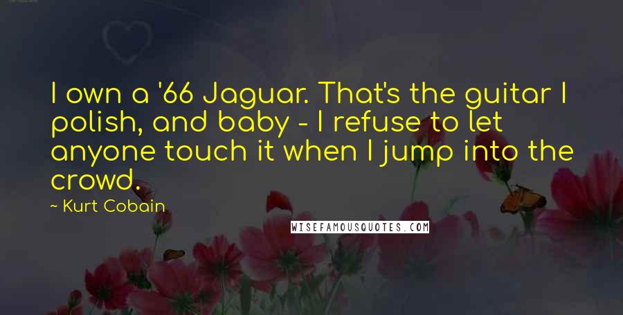 Kurt Cobain Quotes: I own a '66 Jaguar. That's the guitar I polish, and baby - I refuse to let anyone touch it when I jump into the crowd.