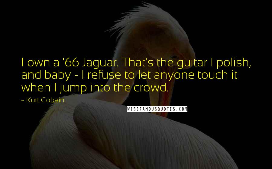 Kurt Cobain Quotes: I own a '66 Jaguar. That's the guitar I polish, and baby - I refuse to let anyone touch it when I jump into the crowd.