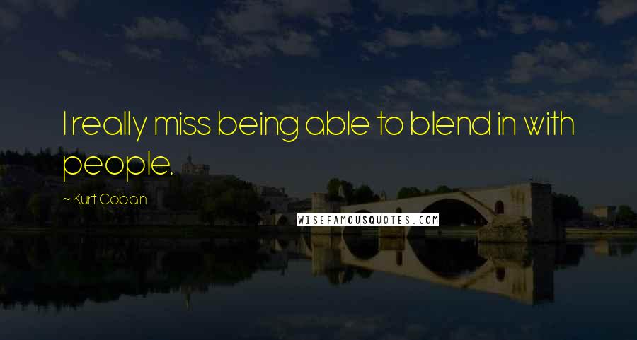 Kurt Cobain Quotes: I really miss being able to blend in with people.