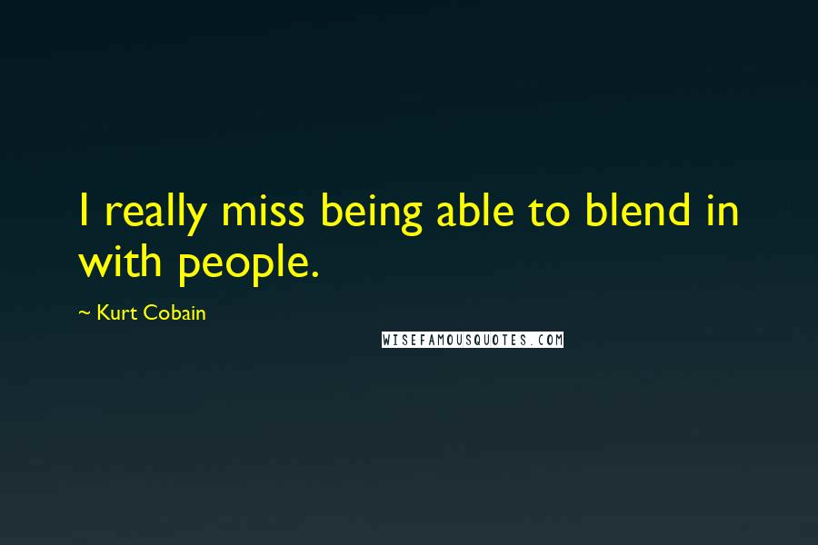 Kurt Cobain Quotes: I really miss being able to blend in with people.