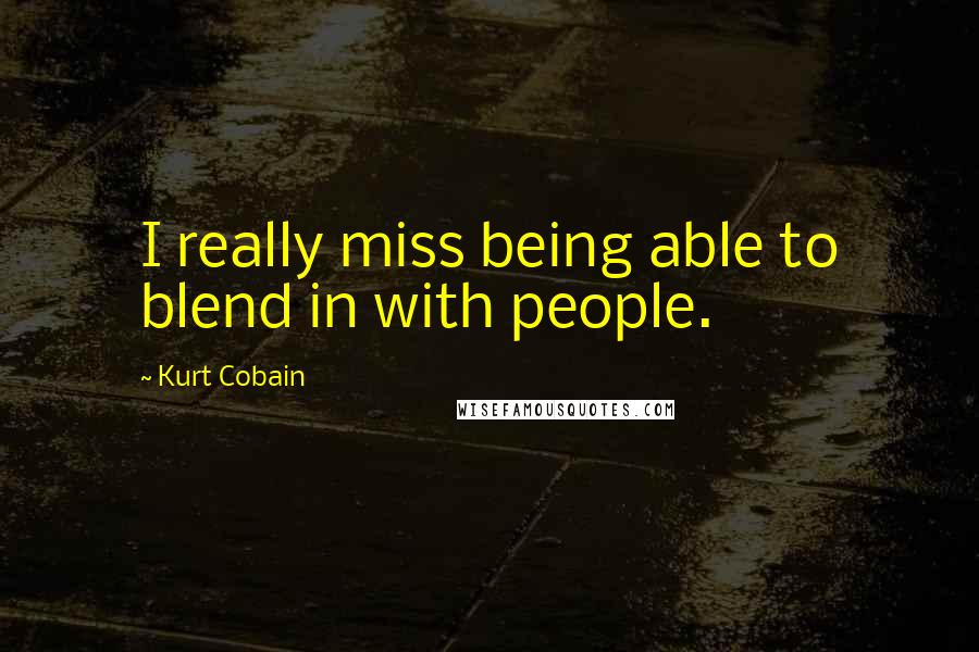 Kurt Cobain Quotes: I really miss being able to blend in with people.